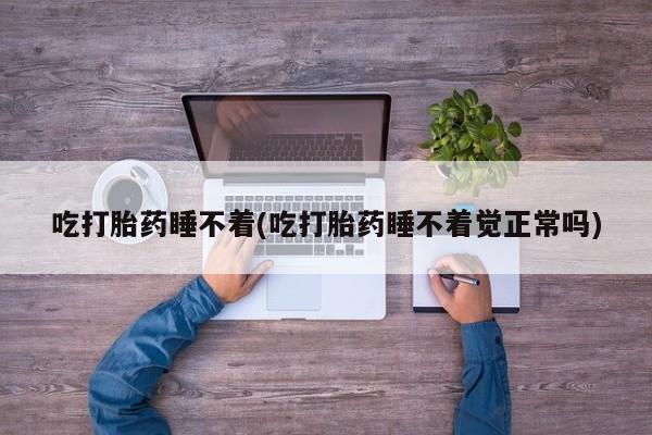 我想在网上买正品打胎药吃打胎药睡不着(吃打胎药睡不着觉正常吗)