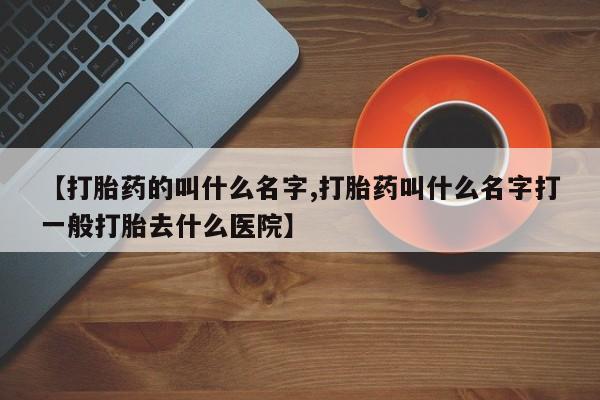 我想在网上买正品打胎药【打胎药的叫什么名字,打胎药叫什么名字打一般打胎去什么医院】