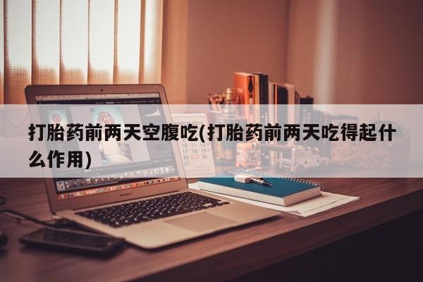 我想在网上买正品打胎药打胎药前两天空腹吃(打胎药前两天吃得起什么作用)