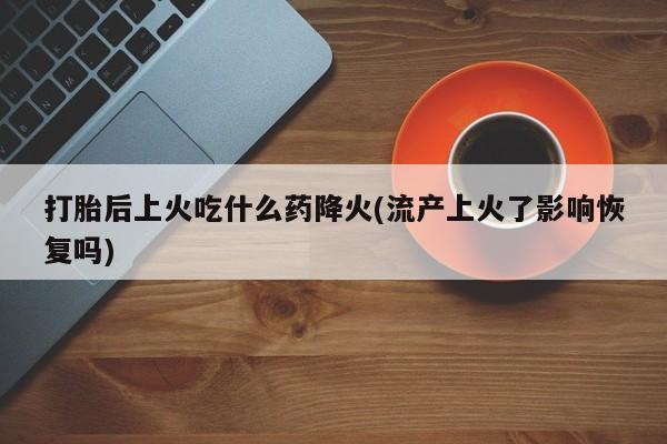 我想在网上买正品打胎药打胎后上火吃什么药降火(流产上火了影响恢复吗)