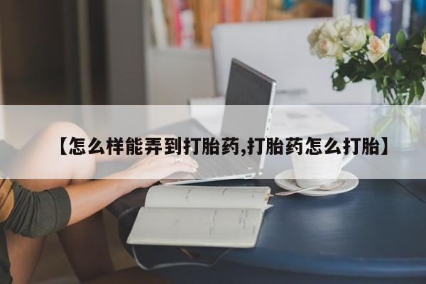 我想在网上买正品打胎药【怎么样能弄到打胎药,打胎药怎么打胎】