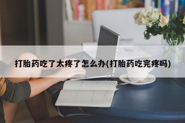 我想在网上买正品打胎药打胎药吃了太疼了怎么办(打胎药吃完疼吗)