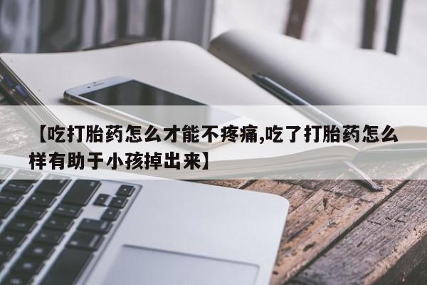 我想在网上买正品打胎药【吃打胎药怎么才能不疼痛,吃了打胎药怎么样有助于小孩掉出来】
