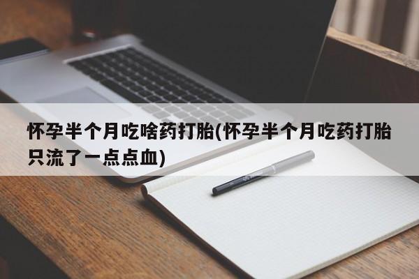 我想在网上买正品打胎药怀孕半个月吃啥药打胎(怀孕半个月吃药打胎只流了一点点血)