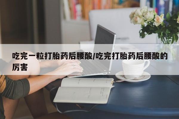 我想在网上买正品打胎药吃完一粒打胎药后腰酸/吃完打胎药后腰酸的厉害