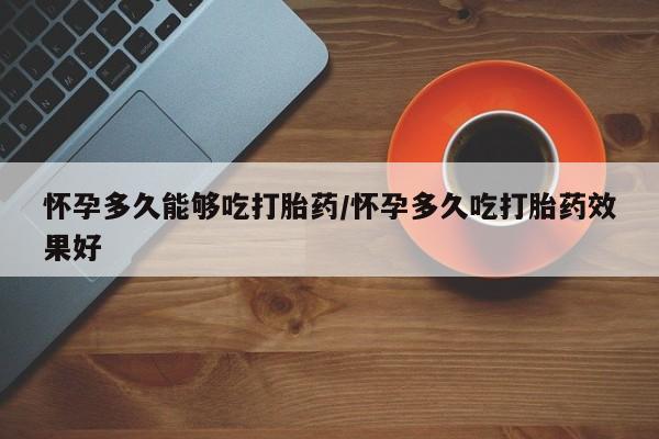 我想在网上买正品打胎药怀孕多久能够吃打胎药/怀孕多久吃打胎药效果好