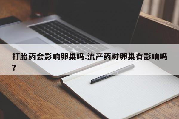 我想在网上买正品打胎药打胎药会影响卵巢吗.流产药对卵巢有影响吗？