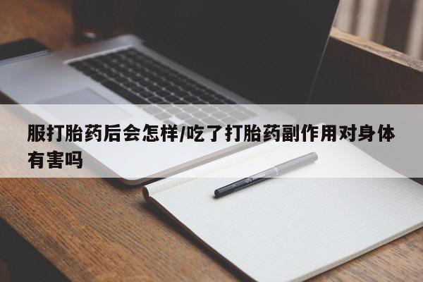 我想在网上买正品打胎药服打胎药后会怎样/吃了打胎药副作用对身体有害吗
