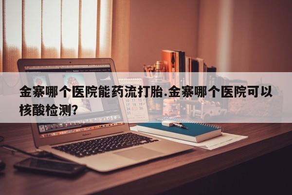 我想在网上买正品打胎药金寨哪个医院能药流打胎.金寨哪个医院可以核酸检测？