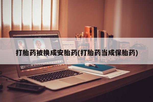 我想在网上买正品打胎药打胎药被换成安胎药(打胎药当成保胎药)