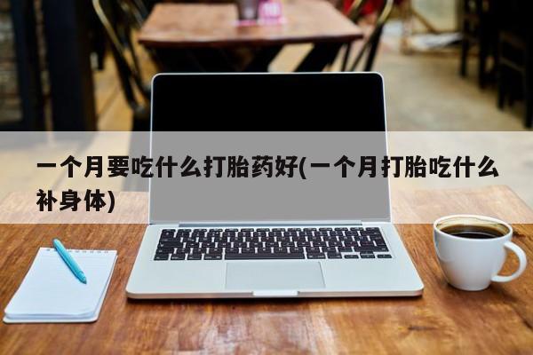 我想在网上买正品打胎药一个月要吃什么打胎药好(一个月打胎吃什么补身体)