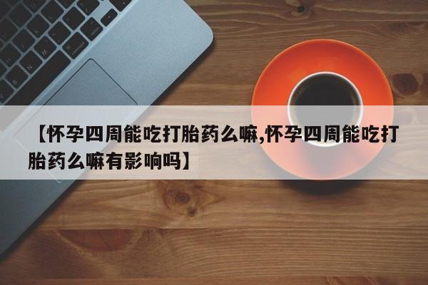 我想在网上买正品打胎药【怀孕四周能吃打胎药么嘛,怀孕四周能吃打胎药么嘛有影响吗】