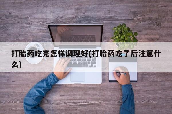 我想在网上买正品打胎药打胎药吃完怎样调理好(打胎药吃了后注意什么)