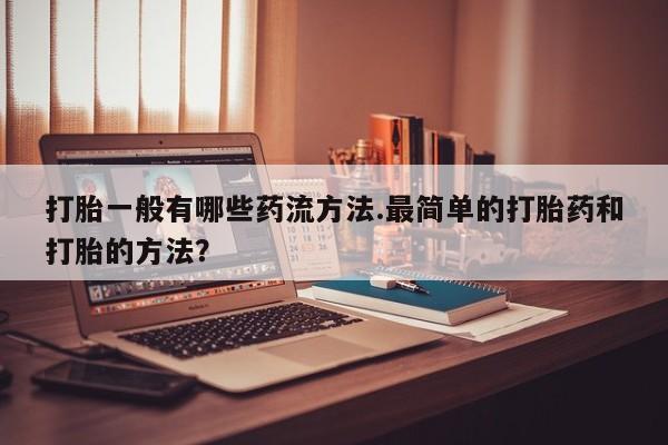 我想在网上买正品打胎药打胎一般有哪些药流方法.最简单的打胎药和打胎的方法？