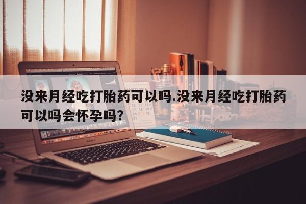 我想在网上买正品打胎药没来月经吃打胎药可以吗.没来月经吃打胎药可以吗会怀孕吗？