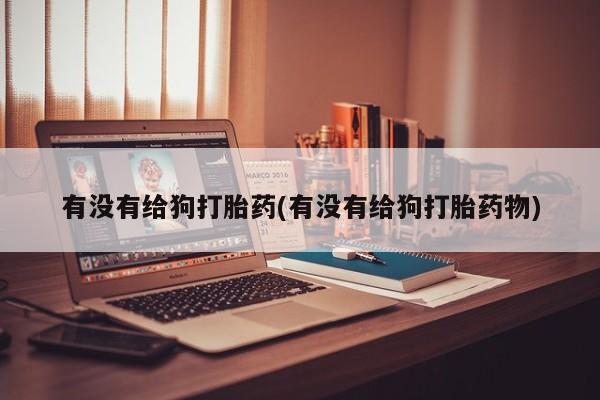 我想在网上买正品打胎药有没有给狗打胎药(有没有给狗打胎药物)