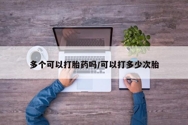我想在网上买正品打胎药多个可以打胎药吗/可以打多少次胎