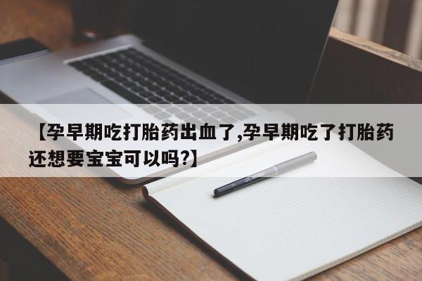 我想在网上买正品打胎药【孕早期吃打胎药出血了,孕早期吃了打胎药还想要宝宝可以吗?】