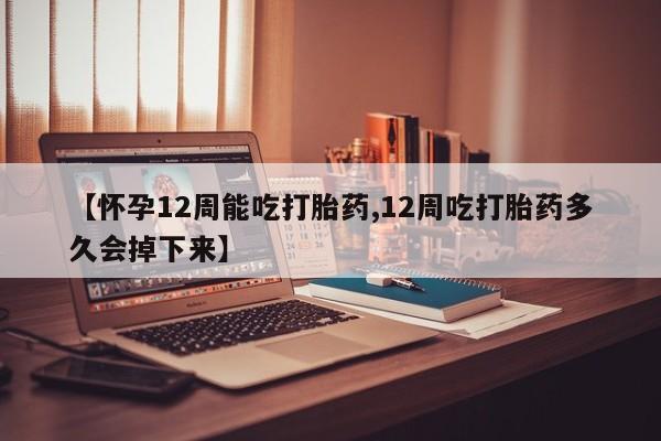 我想在网上买正品打胎药【怀孕12周能吃打胎药,12周吃打胎药多久会掉下来】