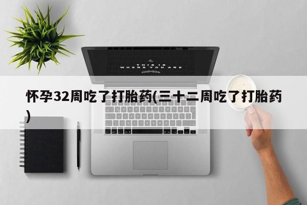 我想在网上买正品打胎药怀孕32周吃了打胎药(三十二周吃了打胎药)
