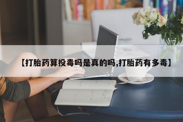 我想在网上买正品打胎药【打胎药算投毒吗是真的吗,打胎药有多毒】