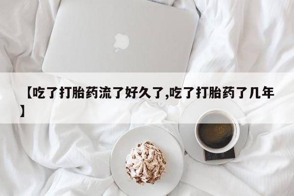 我想在网上买正品打胎药【吃了打胎药流了好久了,吃了打胎药了几年】