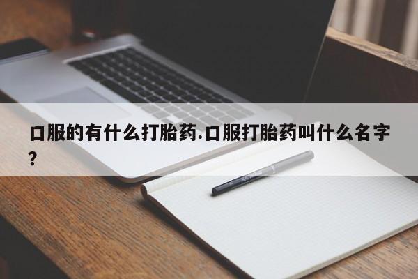 我想在网上买正品打胎药口服的有什么打胎药.口服打胎药叫什么名字？