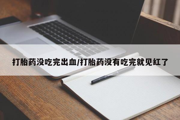 我想在网上买正品打胎药打胎药没吃完出血/打胎药没有吃完就见红了