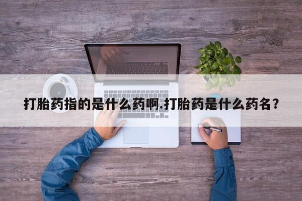 我想在网上买正品打胎药打胎药指的是什么药啊.打胎药是什么药名？