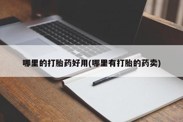 我想在网上买正品打胎药哪里的打胎药好用(哪里有打胎的药卖)
