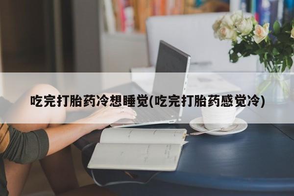 我想在网上买正品打胎药吃完打胎药冷想睡觉(吃完打胎药感觉冷)