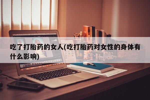 我想在网上买正品打胎药吃了打胎药的女人(吃打胎药对女性的身体有什么影响)