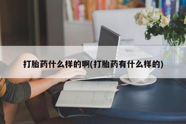 我想在网上买正品打胎药打胎药什么样的啊(打胎药有什么样的)