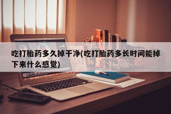 我想在网上买正品打胎药吃打胎药多久掉干净(吃打胎药多长时间能掉下来什么感觉)