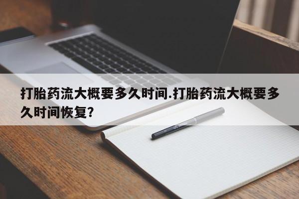 我想在网上买正品打胎药打胎药流大概要多久时间.打胎药流大概要多久时间恢复？