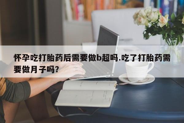 我想在网上买正品打胎药怀孕吃打胎药后需要做b超吗.吃了打胎药需要做月子吗？