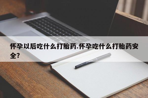 我想在网上买正品打胎药怀孕以后吃什么打胎药.怀孕吃什么打胎药安全？
