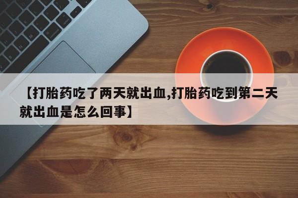我想在网上买正品打胎药【打胎药吃了两天就出血,打胎药吃到第二天就出血是怎么回事】