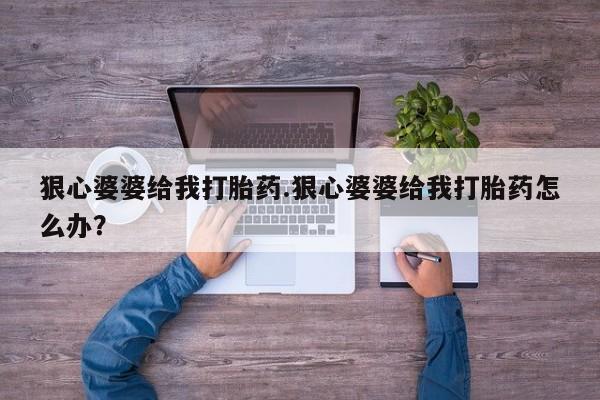 我想在网上买正品打胎药狠心婆婆给我打胎药.狠心婆婆给我打胎药怎么办？