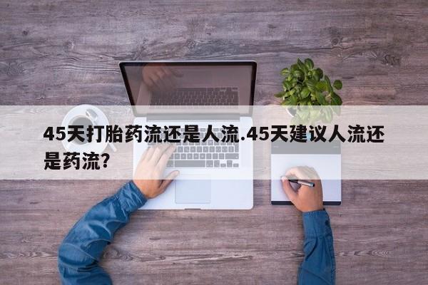 我想在网上买正品打胎药45天打胎药流还是人流.45天建议人流还是药流？