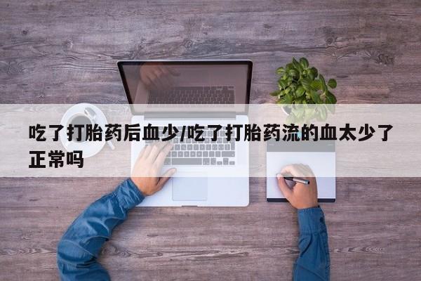 我想在网上买正品打胎药吃了打胎药后血少/吃了打胎药流的血太少了正常吗