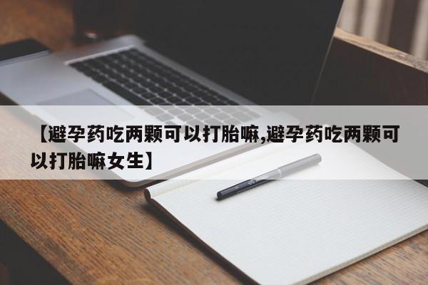 我想在网上买正品打胎药【避孕药吃两颗可以打胎嘛,避孕药吃两颗可以打胎嘛女生】
