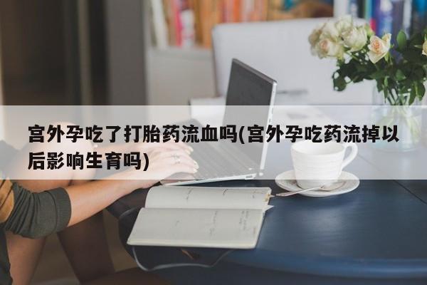 我想在网上买正品打胎药宫外孕吃了打胎药流血吗(宫外孕吃药流掉以后影响生育吗)