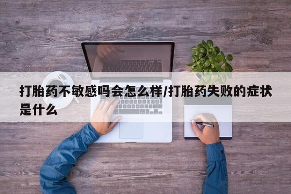 我想在网上买正品打胎药打胎药不敏感吗会怎么样/打胎药失败的症状是什么