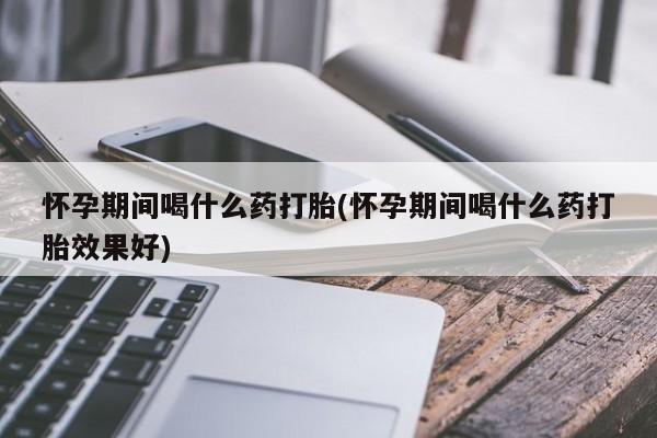 我想在网上买正品打胎药怀孕期间喝什么药打胎(怀孕期间喝什么药打胎效果好)