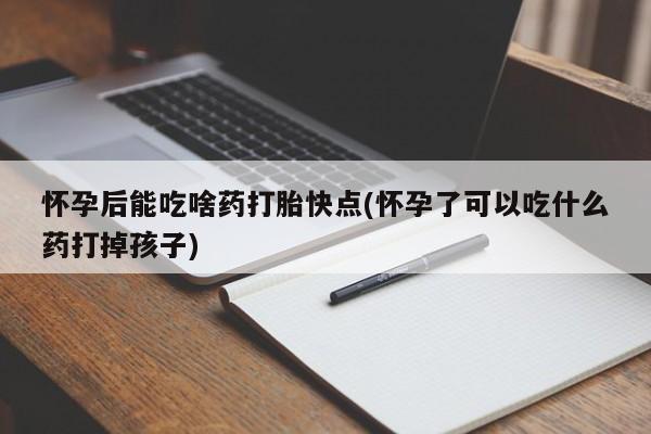我想在网上买正品打胎药怀孕后能吃啥药打胎快点(怀孕了可以吃什么药打掉孩子)