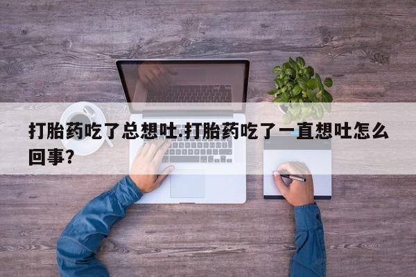 我想在网上买正品打胎药打胎药吃了总想吐.打胎药吃了一直想吐怎么回事？