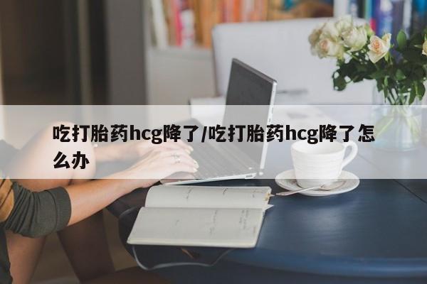 我想在网上买正品打胎药吃打胎药hcg降了/吃打胎药hcg降了怎么办