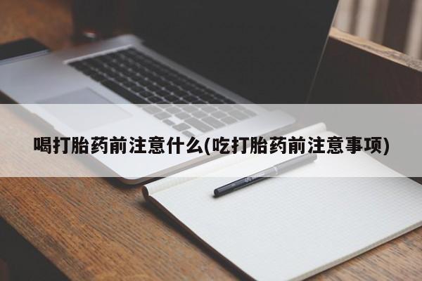我想在网上买正品打胎药喝打胎药前注意什么(吃打胎药前注意事项)
