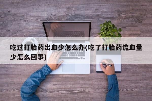 我想在网上买正品打胎药吃过打胎药出血少怎么办(吃了打胎药流血量少怎么回事)